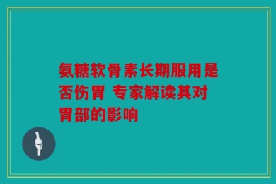 氨糖软骨素长期服用是否伤胃 专家解读其对胃部的影响