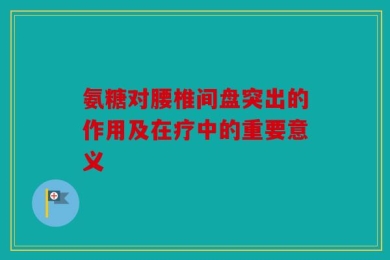 氨糖对腰椎间盘突出的作用及在疗中的重要意义