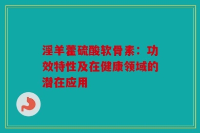 淫羊藿硫酸软骨素：功效特性及在健康领域的潜在应用