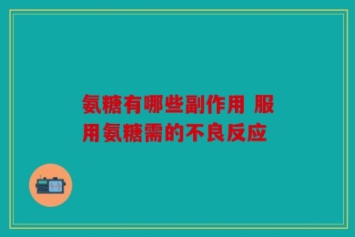 氨糖有哪些副作用 服用氨糖需的不良反应