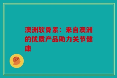 澳洲软骨素：来自澳洲的优质产品助力关节健康
