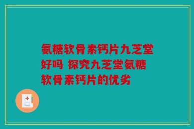 氨糖软骨素钙片九芝堂好吗 探究九芝堂氨糖软骨素钙片的优劣