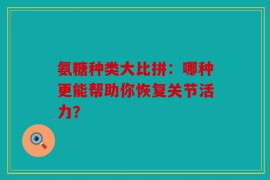 氨糖种类大比拼：哪种更能帮助你恢复关节活力？