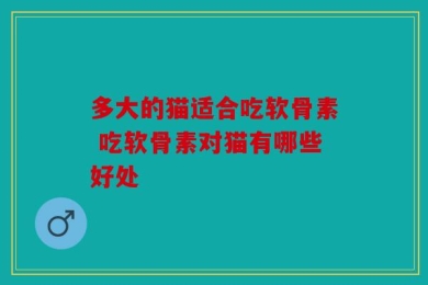 多大的猫适合吃软骨素 吃软骨素对猫有哪些好处
