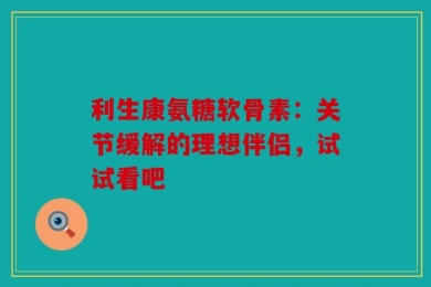 利生康氨糖软骨素：关节缓解的理想伴侣，试试看吧