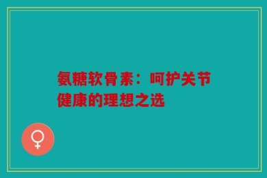 氨糖软骨素：呵护关节健康的理想之选