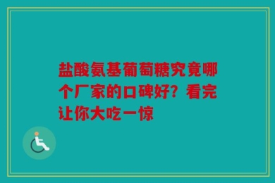 盐酸氨基葡萄糖究竟哪个厂家的口碑好？看完让你大吃一惊