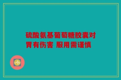 硫酸氨基葡萄糖胶囊对胃有伤害 服用需谨慎