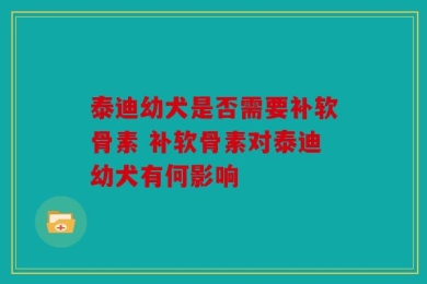泰迪幼犬是否需要补软骨素 补软骨素对泰迪幼犬有何影响