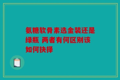 氨糖软骨素选金装还是绿瓶 两者有何区别该如何抉择
