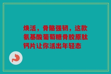 焕活，骨骼强韧，这款氨基酸葡萄糖骨胶原肽钙片让你活出年轻态