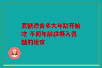 氨糖适合多大年龄开始吃 不同年龄段摄入氨糖的建议