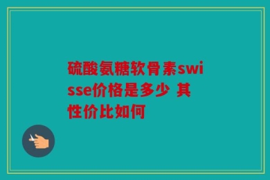 硫酸氨糖软骨素swisse价格是多少 其性价比如何