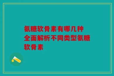 氨糖软骨素有哪几种 全面解析不同类型氨糖软骨素