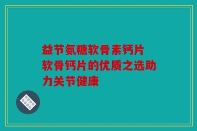 益节氨糖软骨素钙片 软骨钙片的优质之选助力关节健康