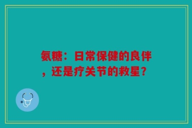 氨糖：日常保健的良伴，还是疗关节的救星？