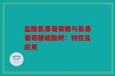 盐酸氨基葡萄糖与氨基葡萄糖硫酸钾：特性及应用