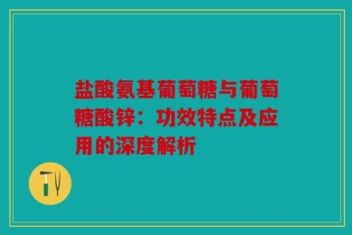 盐酸氨基葡萄糖与葡萄糖酸锌：功效特点及应用的深度解析