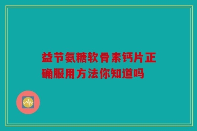 益节氨糖软骨素钙片正确服用方法你知道吗