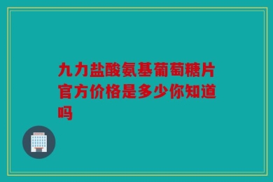 九力盐酸氨基葡萄糖片官方价格是多少你知道吗