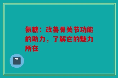 氨糖：改善骨关节功能的助力，了解它的魅力所在