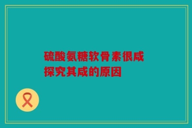 硫酸氨糖软骨素很咸 探究其咸的原因