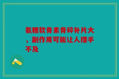 氨糖软骨素骨碎补片大，副作用可能让人措手不及