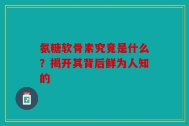 氨糖软骨素究竟是什么？揭开其背后鲜为人知的