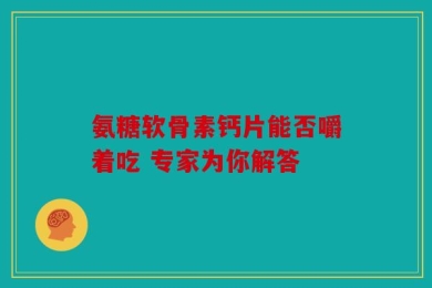 氨糖软骨素钙片能否嚼着吃 专家为你解答