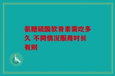氨糖硫酸软骨素需吃多久 不同情况服用时长有别