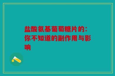 盐酸氨基葡萄糖片的：你不知道的副作用与影响