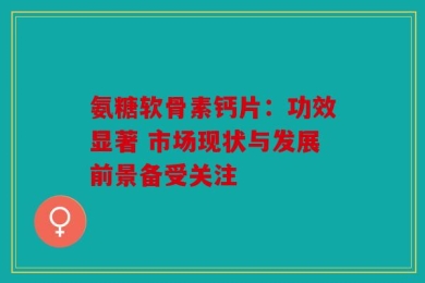 氨糖软骨素钙片：功效显著 市场现状与发展前景备受关注