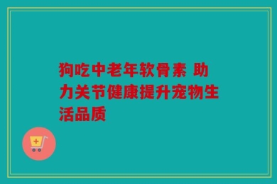 狗吃中老年软骨素 助力关节健康提升宠物生活品质