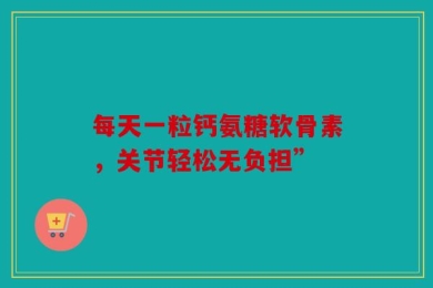 每天一粒钙氨糖软骨素，关节轻松无负担”