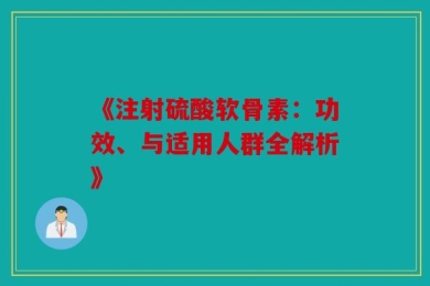 《注射硫酸软骨素：功效、与适用人群全解析》
