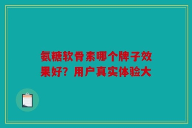 氨糖软骨素哪个牌子效果好？用户真实体验大