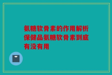 氨糖软骨素的作用解析保健品氨糖软骨素到底有没有用