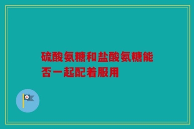 硫酸氨糖和盐酸氨糖能否一起配着服用