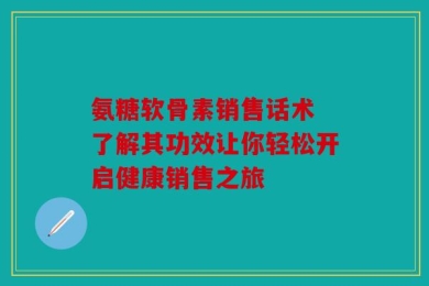 氨糖软骨素销售话术 了解其功效让你轻松开启健康销售之旅