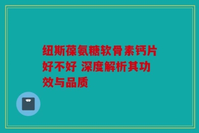 纽斯葆氨糖软骨素钙片好不好 深度解析其功效与品质