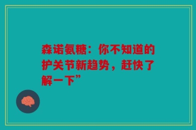 森诺氨糖：你不知道的护关节新趋势，赶快了解一下”