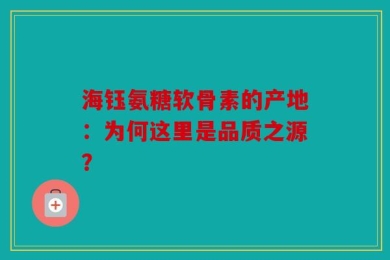 海钰氨糖软骨素的产地：为何这里是品质之源？