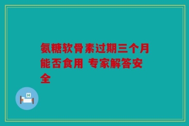 氨糖软骨素过期三个月能否食用 专家解答安全