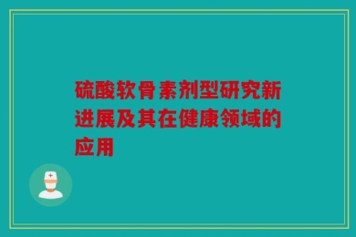 硫酸软骨素剂型研究新进展及其在健康领域的应用