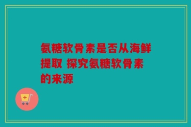 氨糖软骨素是否从海鲜提取 探究氨糖软骨素的来源