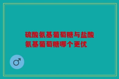 硫酸氨基葡萄糖与盐酸氨基葡萄糖哪个更优