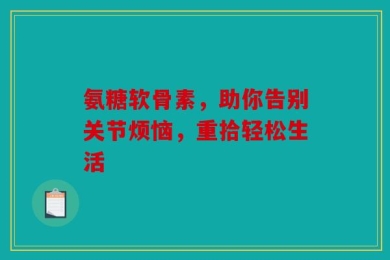 氨糖软骨素，助你告别关节烦恼，重拾轻松生活