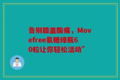 告别膝盖酸痛，Movefree氨糖绿瓶60粒让你轻松活动”