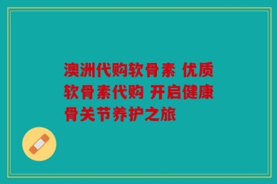 澳洲代购软骨素 优质软骨素代购 开启健康骨关节养护之旅