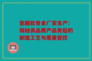 氨糖软骨素厂家生产：探秘高品质产品背后的制造工艺与质量管控